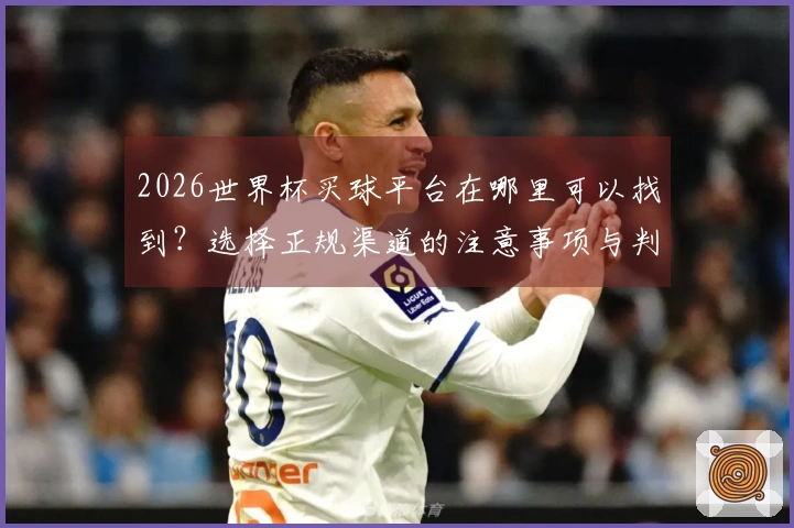 2026世界杯买球平台在哪里可以找到？选择正规渠道的注意事项与判断标准