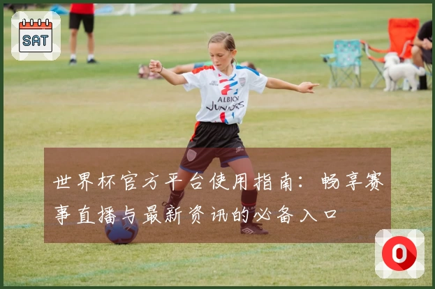 世界杯官方平台使用指南：畅享赛事直播与最新资讯的必备入口