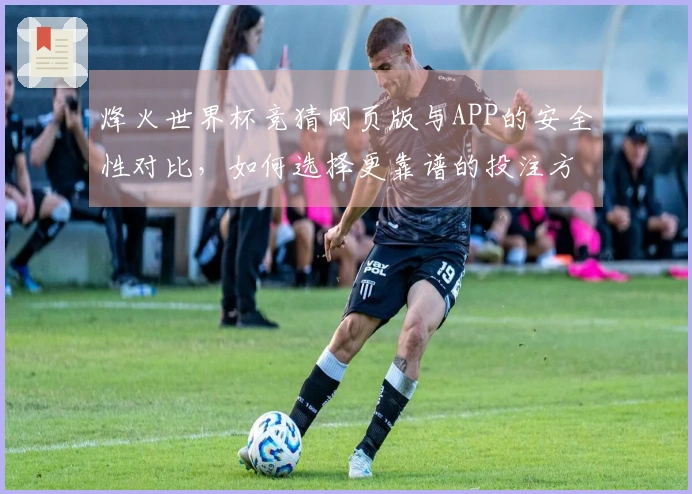 烽火世界杯竞猜网页版与APP的安全性对比,如何选择更靠谱的投注方式