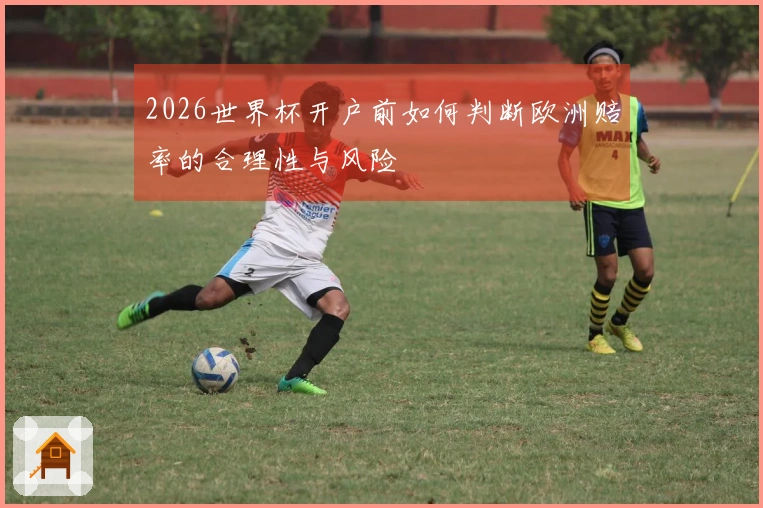 2026世界杯开户前如何判断欧洲赔率的合理性与风险