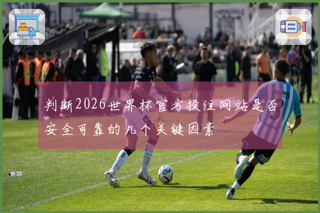判断2026世界杯官方投注网站是否安全可靠的几个关键因素