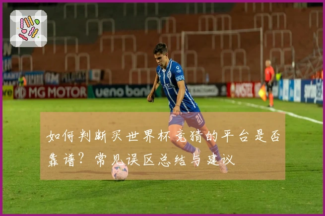 如何判断买世界杯竞猜的平台是否靠谱？常见误区总结与建议