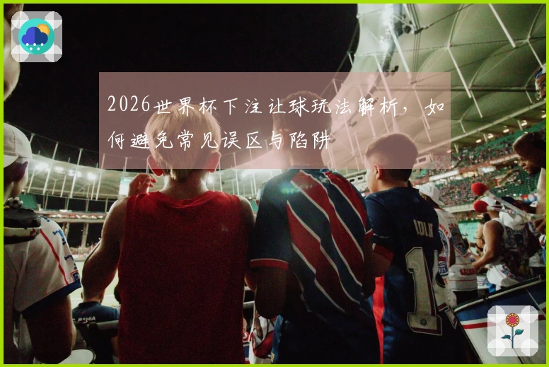 2026世界杯下注让球玩法解析，如何避免常见误区与陷阱