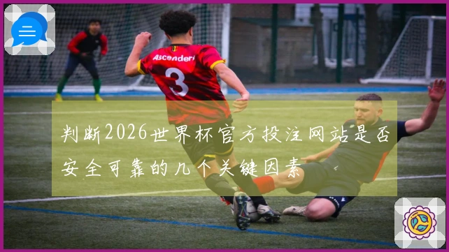判断2026世界杯官方投注网站是否安全可靠的几个关键因素