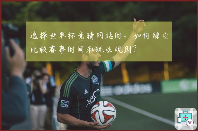 选择世界杯竞猜网站时，如何综合比较赛事时间和玩法规则？