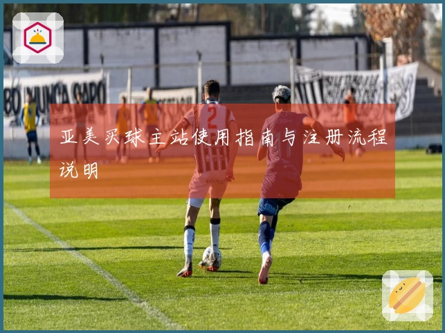 亚美买球主站使用指南与注册流程说明