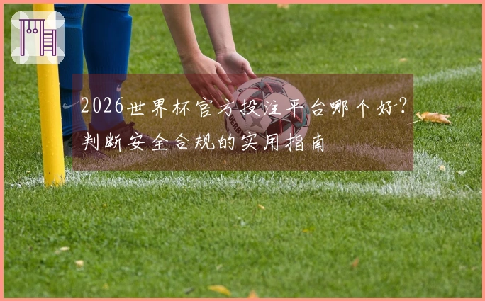 2026世界杯官方投注平台哪个好?判断安全合规的实用指南