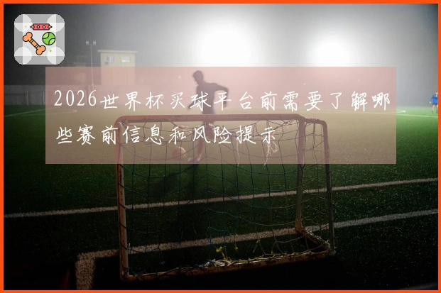 2026世界杯买球平台前需要了解哪些赛前信息和风险提示
