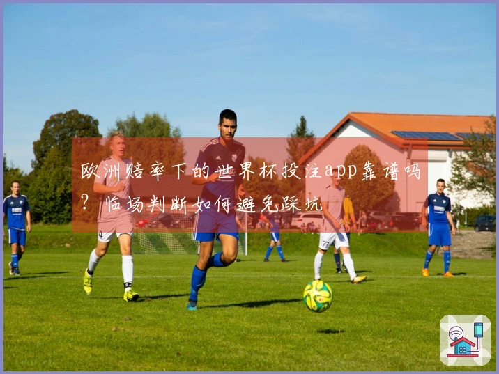 欧洲赔率下的世界杯投注app靠谱吗?临场判断如何避免踩坑