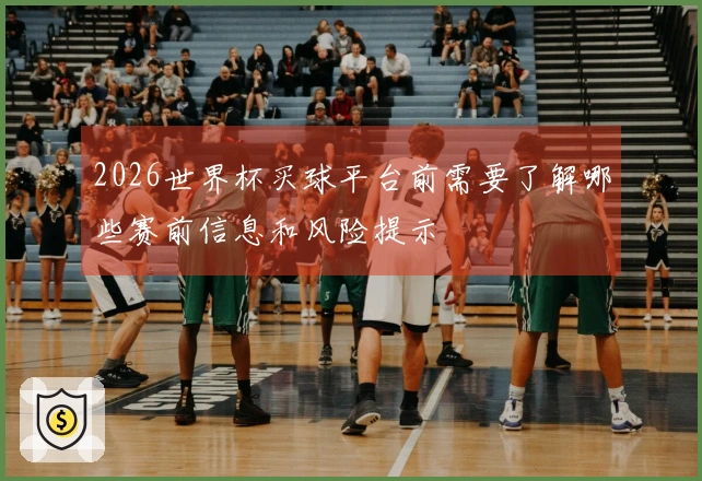 2026世界杯买球平台前需要了解哪些赛前信息和风险提示
