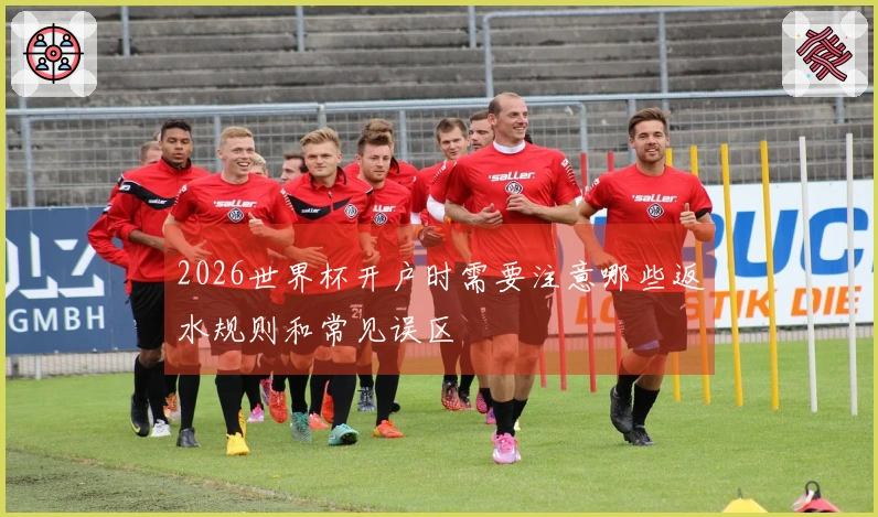 2026世界杯开户时需要注意哪些返水规则和常见误区