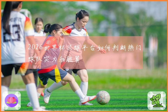 2026世界杯买球平台如何判断热门球队实力和胜算
