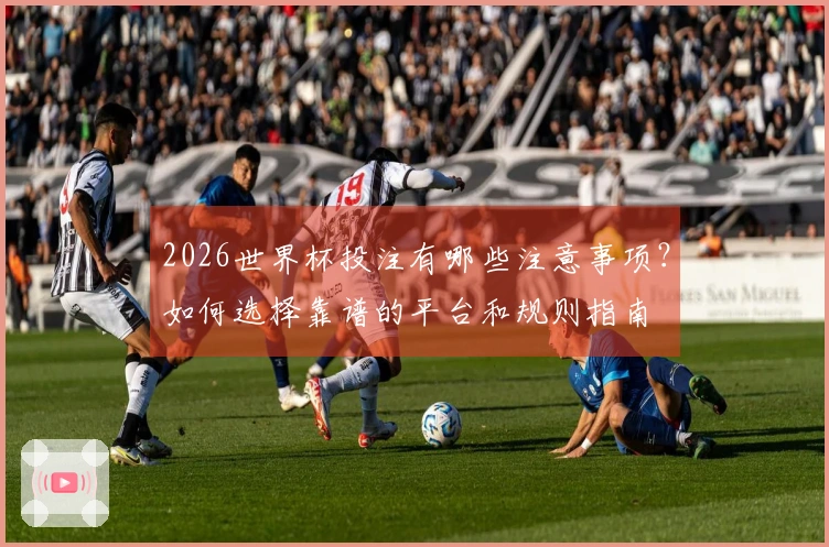 2026世界杯投注有哪些注意事项？如何选择靠谱的平台和规则指南