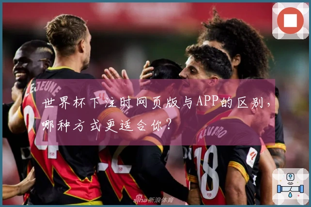 世界杯下注时网页版与APP的区别，哪种方式更适合你？