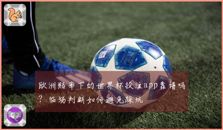 欧洲赔率下的世界杯投注app靠谱吗？临场判断如何避免踩坑