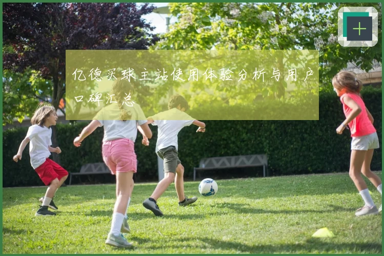 亿德买球主站使用体验分析与用户口碑汇总