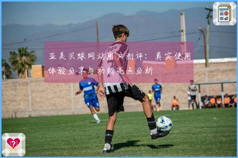 亚美买球网站用户测评：真实使用体验分享与功能亮点分析
