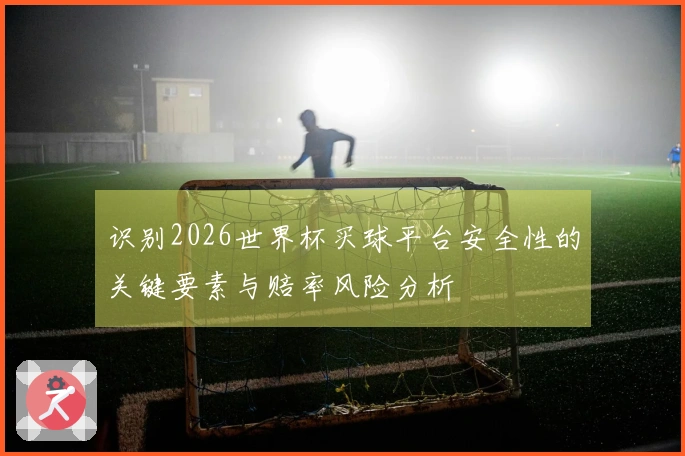 识别2026世界杯买球平台安全性的关键要素与赔率风险分析