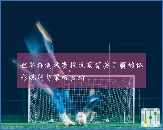 世界杯淘汰赛投注前需要了解的体彩规则与策略分析