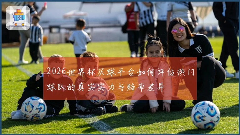 2026世界杯买球平台如何评估热门球队的真实实力与赔率差异