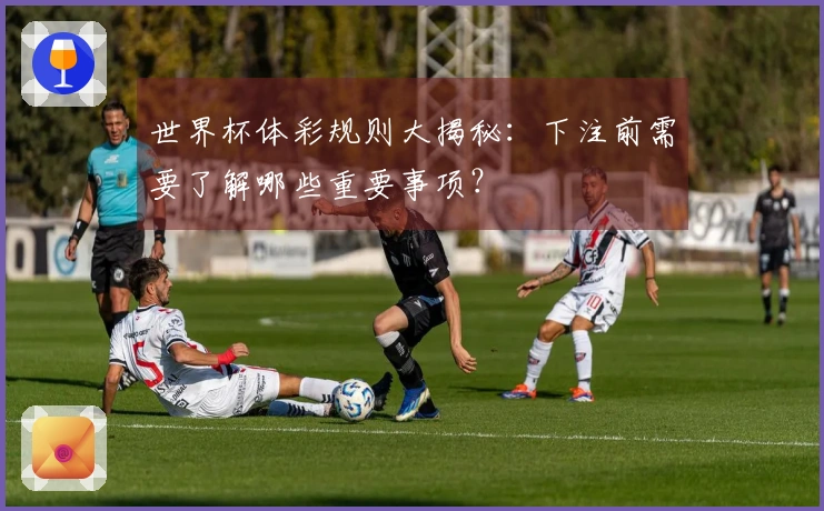 世界杯体彩规则大揭秘：下注前需要了解哪些重要事项？
