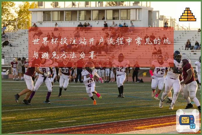 世界杯投注站开户流程中常见的坑与避免方法分享