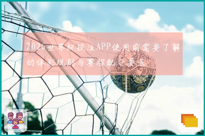 2026世界杯投注APP使用前需要了解的体彩规则与赛程配合要点
