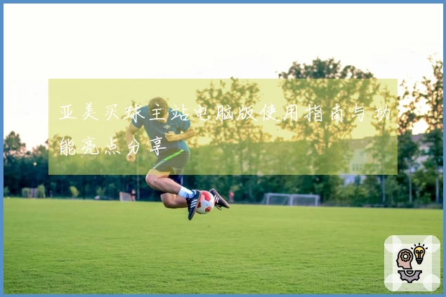 亚美买球主站电脑版使用指南与功能亮点分享