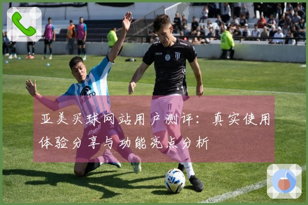 亚美买球网站用户测评：真实使用体验分享与功能亮点分析