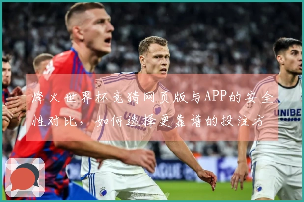 烽火世界杯竞猜网页版与APP的安全性对比，如何选择更靠谱的投注方式