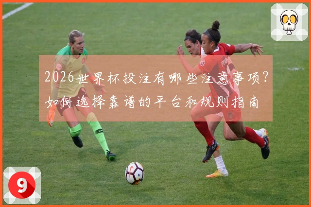 2026世界杯投注有哪些注意事项？如何选择靠谱的平台和规则指南