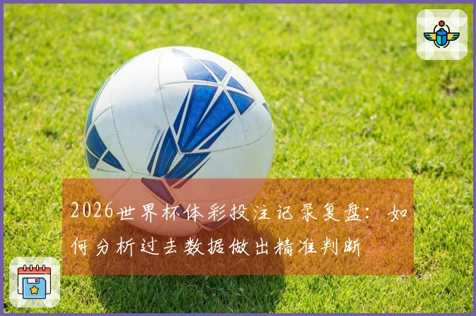 2026世界杯体彩投注记录复盘：如何分析过去数据做出精准判断