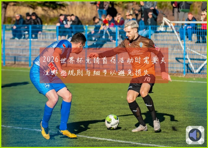 2026世界杯竞猜首存活动时需要关注哪些规则与细节以避免损失