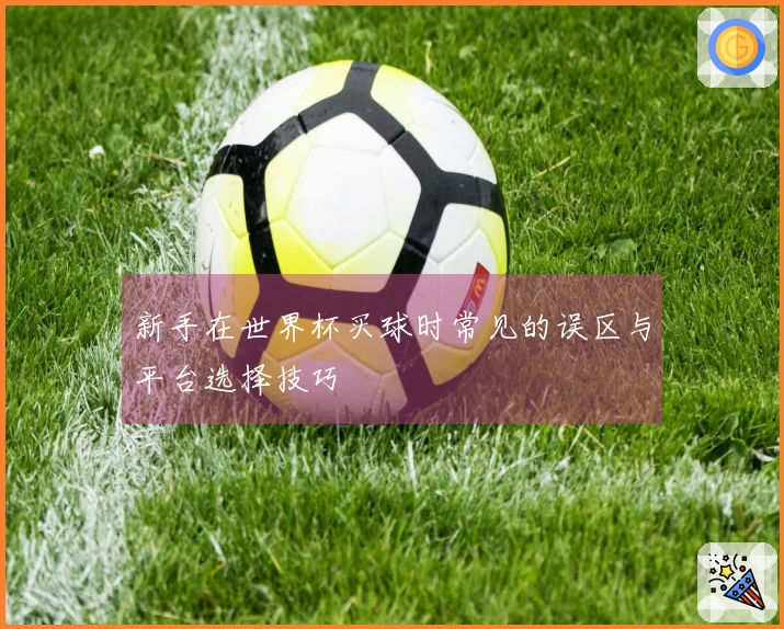 新手在世界杯买球时常见的误区与平台选择技巧