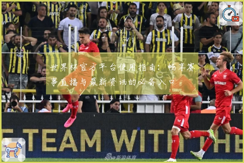 世界杯官方平台使用指南：畅享赛事直播与最新资讯的必备入口