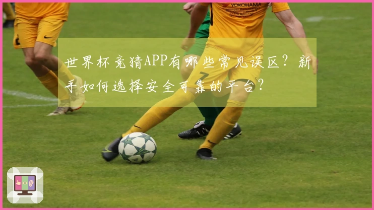 世界杯竞猜APP有哪些常见误区?新手如何选择安全可靠的平台?