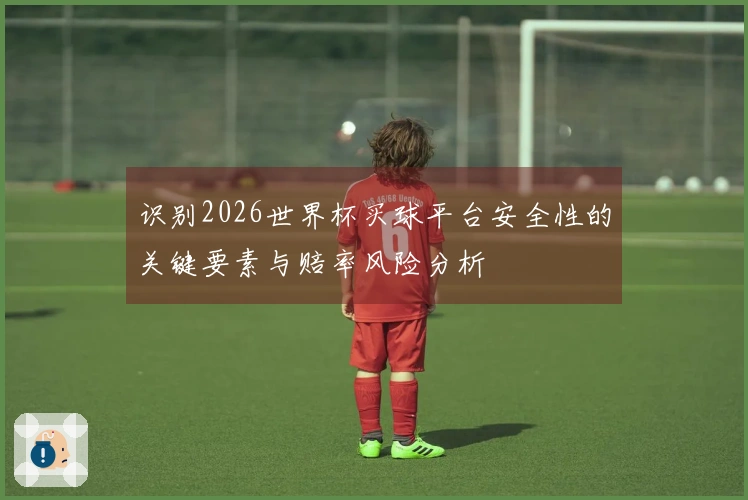 识别2026世界杯买球平台安全性的关键要素与赔率风险分析