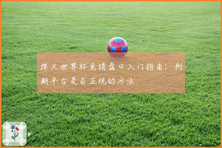 烽火世界杯竞猜盘口入门指南：判断平台是否正规的方法