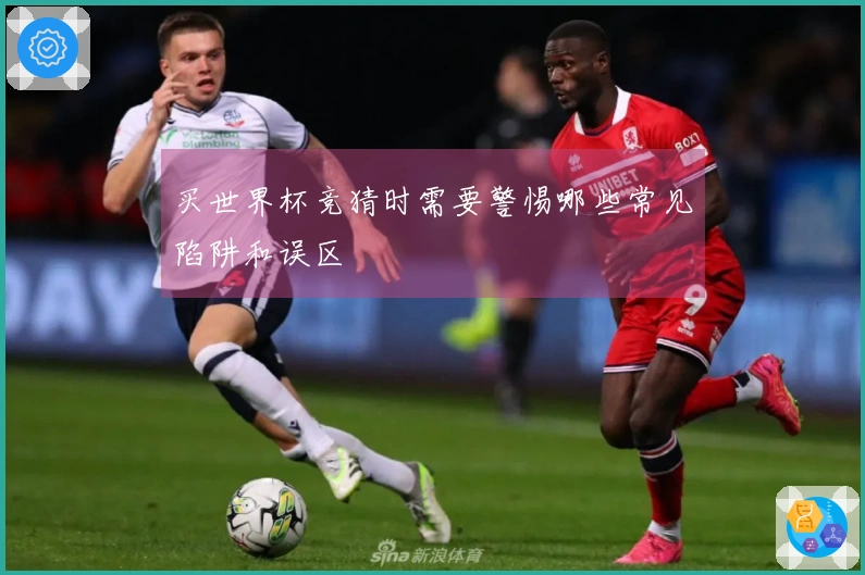 买世界杯竞猜时需要警惕哪些常见陷阱和误区